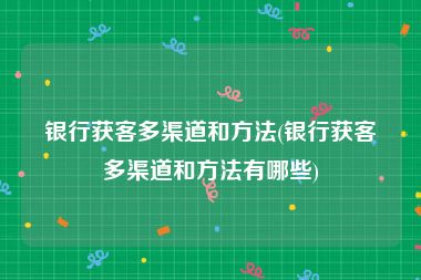 银行获客多渠道和方法(银行获客多渠道和方法有哪些)