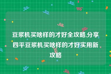 豆浆机买啥样的才好全攻略,分享四平豆浆机买啥样的才好实用新攻略