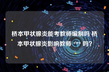 桥本甲状腺炎能考教师编制吗 桥本甲状腺炎影响教师 *** 吗？