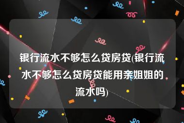 银行流水不够怎么贷房贷(银行流水不够怎么贷房贷能用亲姐姐的流水吗)