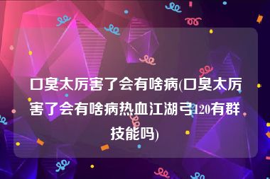 口臭太厉害了会有啥病(口臭太厉害了会有啥病热血江湖弓120有群技能吗)