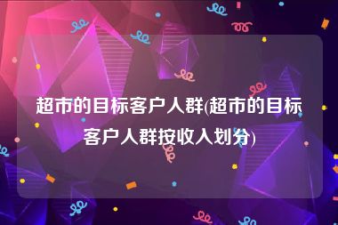 超市的目标客户人群(超市的目标客户人群按收入划分)