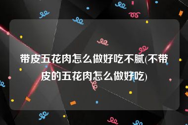 带皮五花肉怎么做好吃不腻(不带皮的五花肉怎么做好吃)