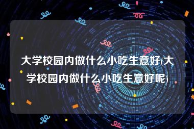 大学校园内做什么小吃生意好(大学校园内做什么小吃生意好呢)