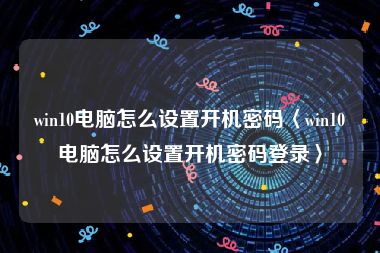 win10电脑怎么设置开机密码〈win10电脑怎么设置开机密码登录〉