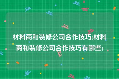 材料商和装修公司合作技巧(材料商和装修公司合作技巧有哪些)