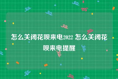 怎么关闭花呗来电2022 怎么关闭花呗来电提醒