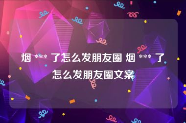 烟 *** 了怎么发朋友圈 烟 *** 了怎么发朋友圈文案