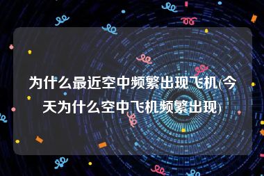 为什么最近空中频繁出现飞机(今天为什么空中飞机频繁出现)