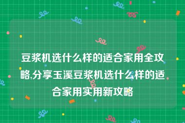 豆浆机选什么样的适合家用全攻略,分享玉溪豆浆机选什么样的适合家用实用新攻略