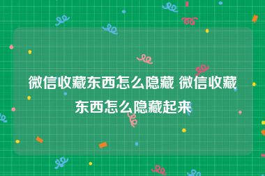 微信收藏东西怎么隐藏 微信收藏东西怎么隐藏起来