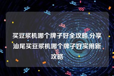 买豆浆机哪个牌子好全攻略,分享汕尾买豆浆机哪个牌子好实用新攻略