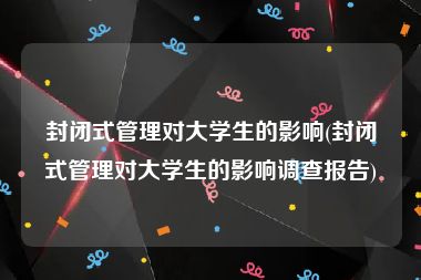 封闭式管理对大学生的影响(封闭式管理对大学生的影响调查报告)