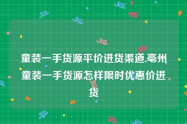 童装一手货源平价进货渠道,亳州童装一手货源怎样限时优惠价进货