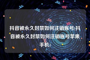 抖音被永久封禁如何注销账号(抖音被永久封禁如何注销账号苹果手机)