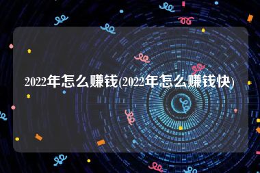 2022年怎么赚钱(2022年怎么赚钱快)