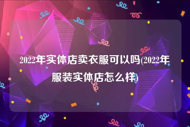 2022年实体店卖衣服可以吗(2022年服装实体店怎么样)