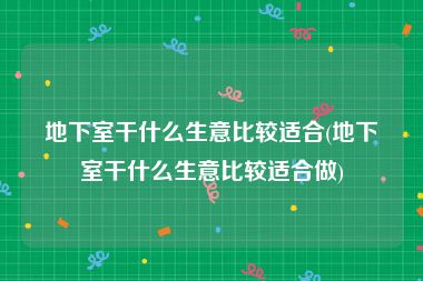 地下室干什么生意比较适合(地下室干什么生意比较适合做)