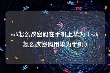 wifi怎么改密码在手机上华为〈wifi怎么改密码用华为手机〉