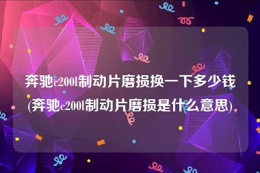 奔驰c200l制动片磨损换一下多少钱(奔驰c200l制动片磨损是什么意思)