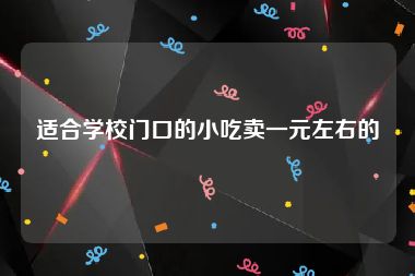 适合学校门口的小吃卖一元左右的