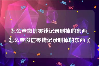 怎么查微信零钱记录删掉的东西 怎么查微信零钱记录删掉的东西了