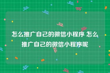 怎么推广自己的微信小程序 怎么推广自己的微信小程序呢