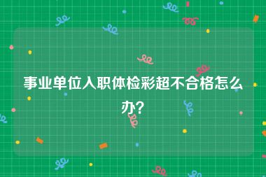 事业单位入职体检彩超不合格怎么办？