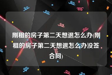 刚租的房子第二天想退怎么办(刚租的房子第二天想退怎么办没签合同)