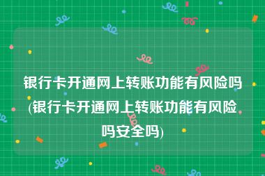 银行卡开通网上转账功能有风险吗(银行卡开通网上转账功能有风险吗安全吗)