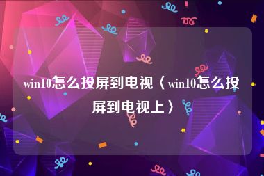 win10怎么投屏到电视〈win10怎么投屏到电视上〉