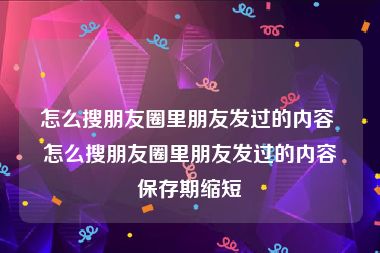 怎么搜朋友圈里朋友发过的内容 怎么搜朋友圈里朋友发过的内容保存期缩短