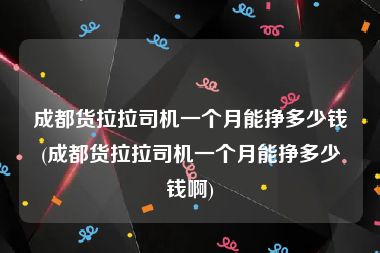 成都货拉拉司机一个月能挣多少钱(成都货拉拉司机一个月能挣多少钱啊)