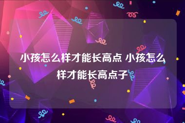 小孩怎么样才能长高点 小孩怎么样才能长高点子