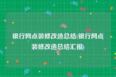 银行网点装修改造总结(银行网点装修改造总结汇报)