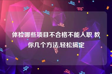 体检哪些项目不合格不能入职 教你几个方法,轻松搞定