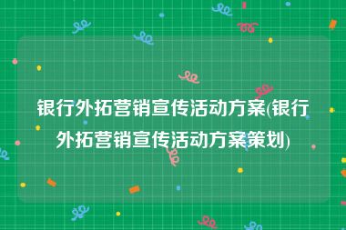 银行外拓营销宣传活动方案(银行外拓营销宣传活动方案策划)