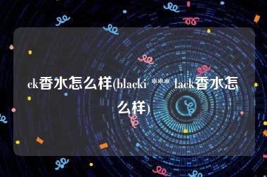 ck香水怎么样(blacki *** lack香水怎么样)