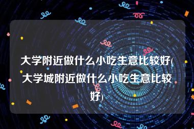 大学附近做什么小吃生意比较好(大学城附近做什么小吃生意比较好)