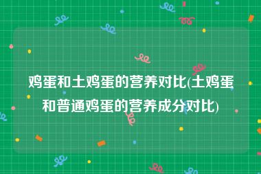 鸡蛋和土鸡蛋的营养对比(土鸡蛋和普通鸡蛋的营养成分对比)