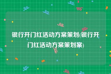 银行开门红活动方案策划(银行开门红活动方案策划案)