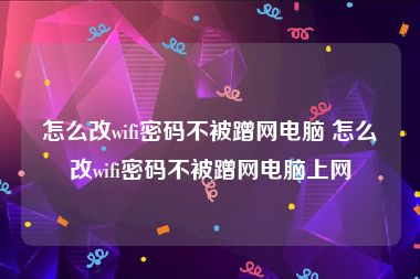 怎么改wifi密码不被蹭网电脑 怎么改wifi密码不被蹭网电脑上网