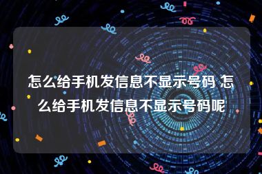 怎么给手机发信息不显示号码 怎么给手机发信息不显示号码呢