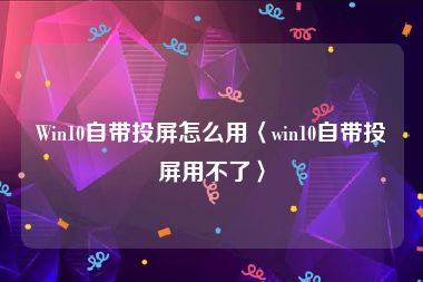 Win10自带投屏怎么用〈win10自带投屏用不了〉