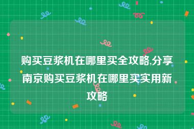 购买豆浆机在哪里买全攻略,分享南京购买豆浆机在哪里买实用新攻略