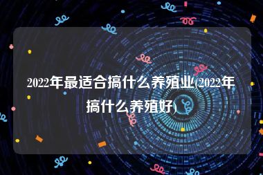 2022年最适合搞什么养殖业(2022年搞什么养殖好)