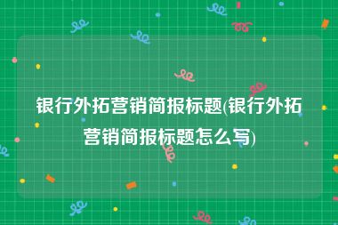 银行外拓营销简报标题(银行外拓营销简报标题怎么写)