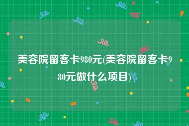 美容院留客卡980元(美容院留客卡980元做什么项目)