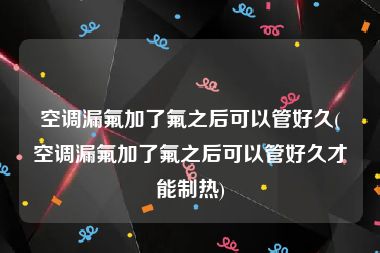 空调漏氟加了氟之后可以管好久(空调漏氟加了氟之后可以管好久才能制热)