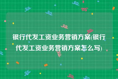 银行代发工资业务营销方案(银行代发工资业务营销方案怎么写)